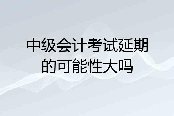 中级会计考试延期的可能性大吗