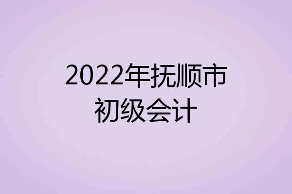 2022年抚顺市初级会计
