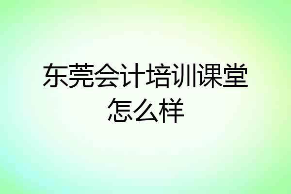 东莞会计培训课堂怎么样