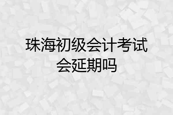 珠海初级会计考试会延期吗
