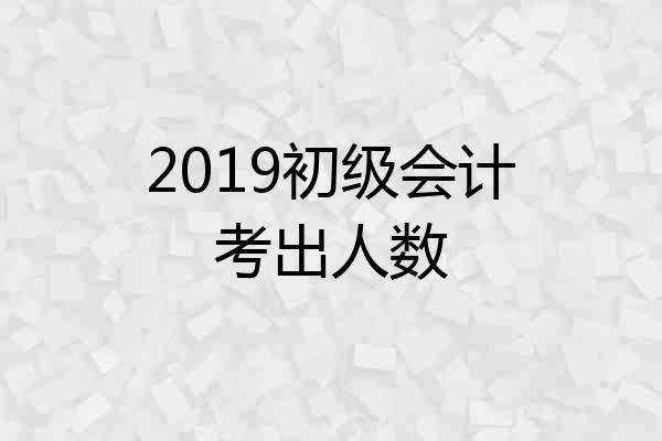 2019初级会计考出人数