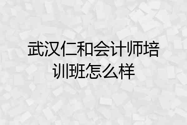 武汉仁和会计师培训班怎么样