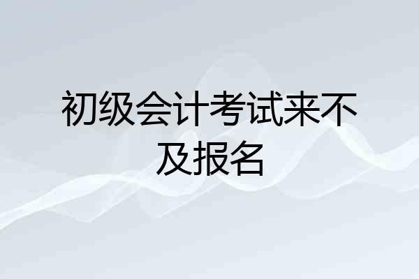 初级会计考试来不及报名