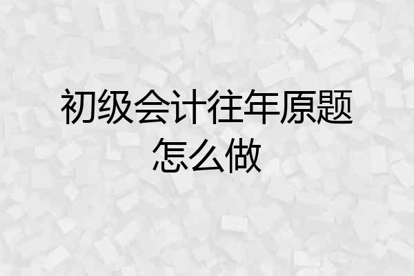 初级会计往年原题怎么做