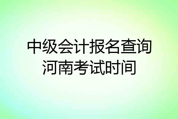 中级会计报名查询河南考试时间