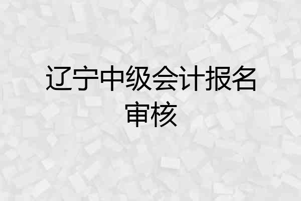 辽宁中级会计报名审核