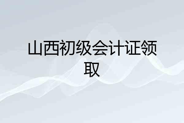 山西初级会计证领取