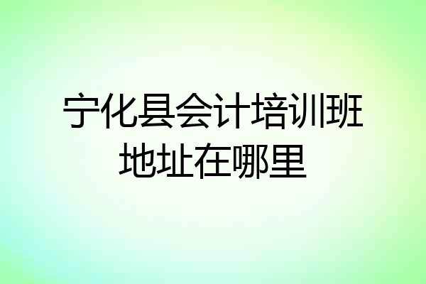 宁化县会计培训班地址在哪里