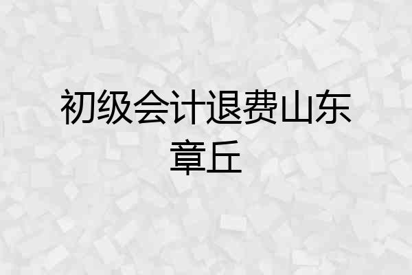 初级会计退费山东章丘