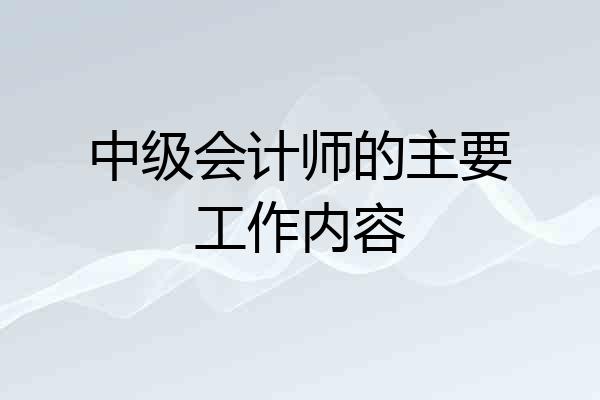 中级会计师的主要工作内容
