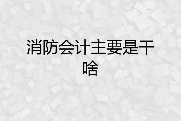 消防会计主要是干啥