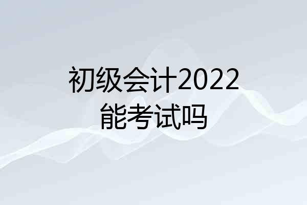 初级会计2022能考试吗