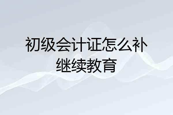 初级会计证怎么补继续教育