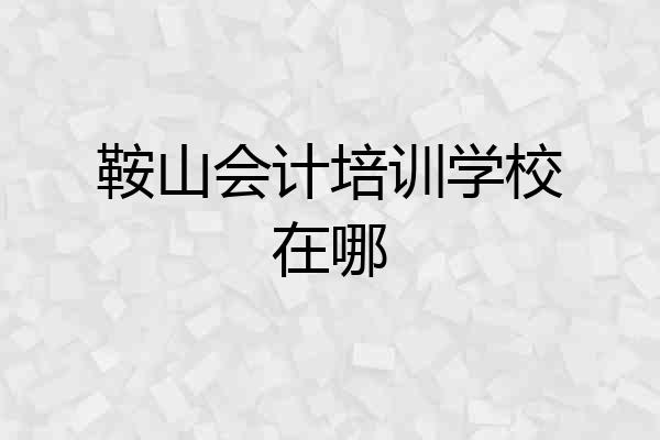 鞍山会计培训学校在哪