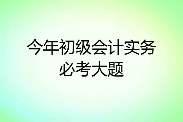今年初级会计实务必考大题