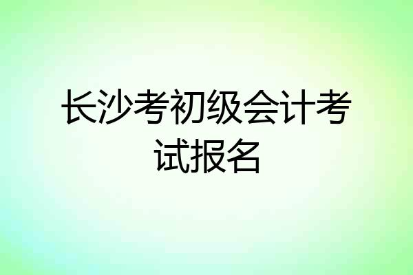 长沙考初级会计考试报名