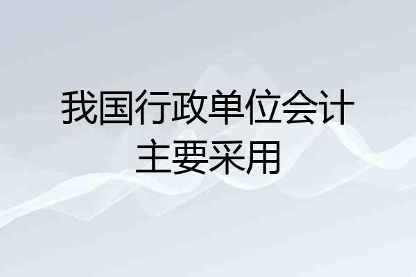 我国行政单位会计主要采用