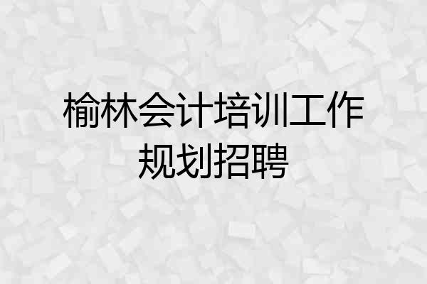榆林会计培训工作规划招聘