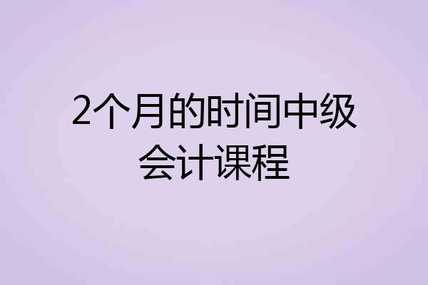 2个月的时间中级会计课程