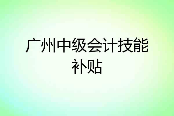 广州中级会计技能补贴