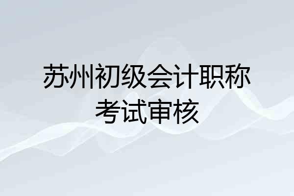 苏州初级会计职称考试审核
