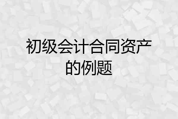 初级会计合同资产的例题