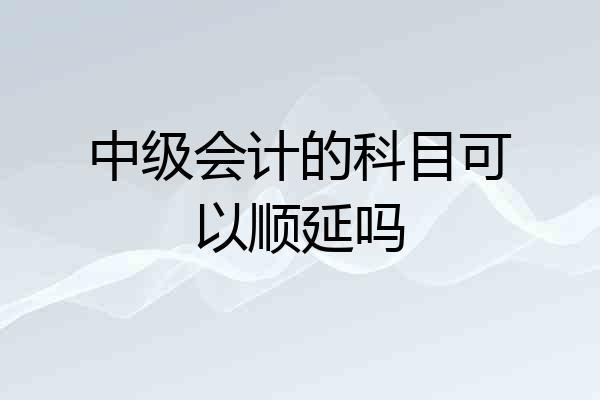 中级会计的科目可以顺延吗