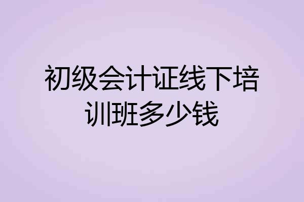 初级会计证线下培训班多少钱