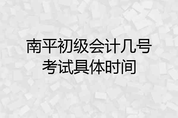 南平初级会计几号考试具体时间
