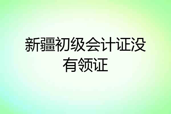 新疆初级会计证没有领证
