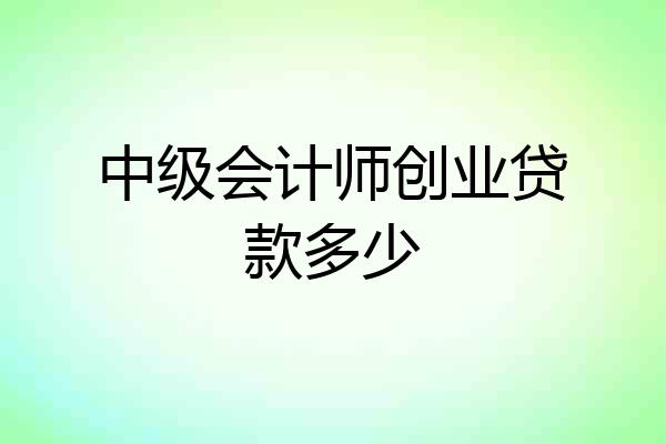 中级会计师创业贷款多少