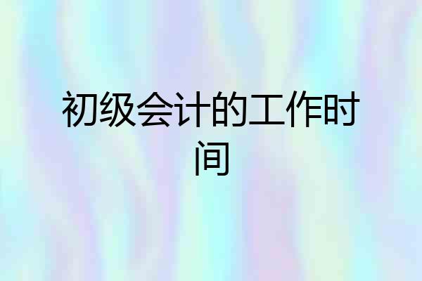 初级会计的工作时间