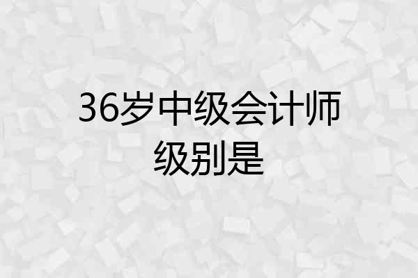 36岁中级会计师级别是