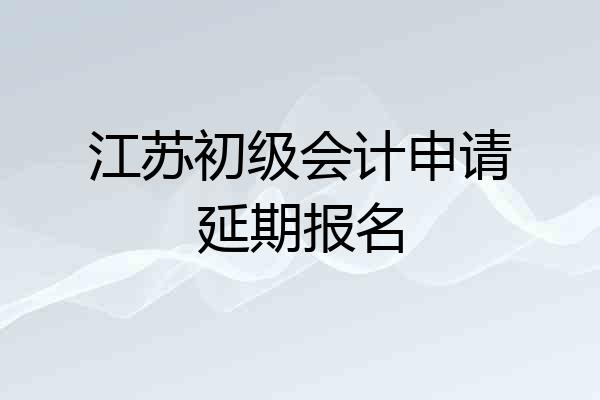 江苏初级会计申请延期报名