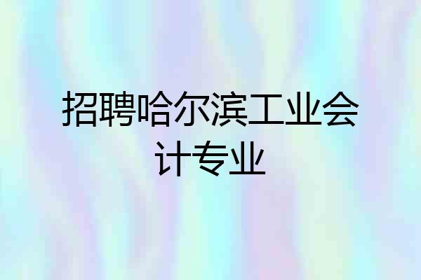 招聘哈尔滨工业会计专业