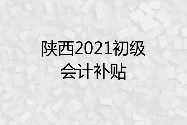 陕西2021初级会计补贴
