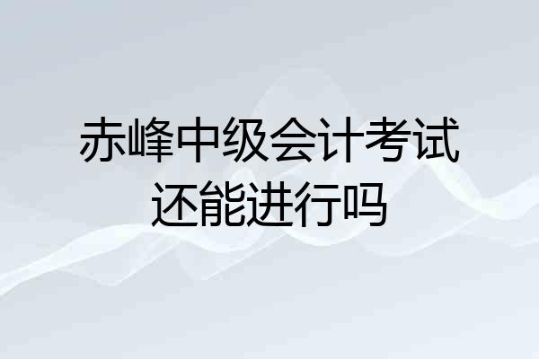 赤峰中级会计考试还能进行吗