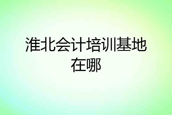 淮北会计培训基地在哪