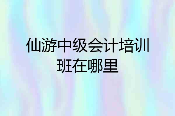 仙游中级会计培训班在哪里