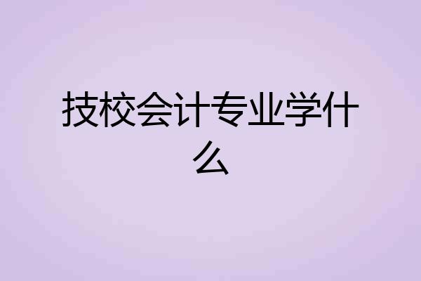 技校会计专业学什么