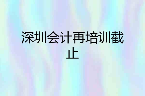 深圳会计再培训截止