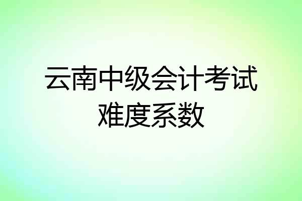 云南中级会计考试难度系数
