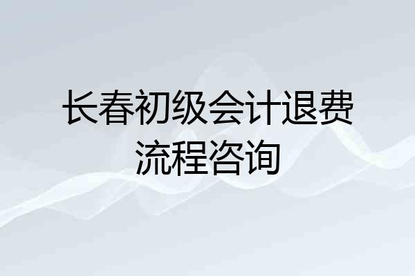 长春初级会计退费流程咨询