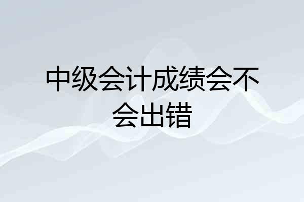 中级会计成绩会不会出错