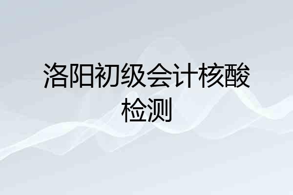 洛阳初级会计核酸检测