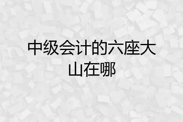 中级会计的六座大山在哪