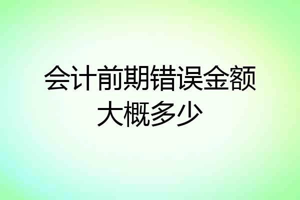 会计前期错误金额大概多少