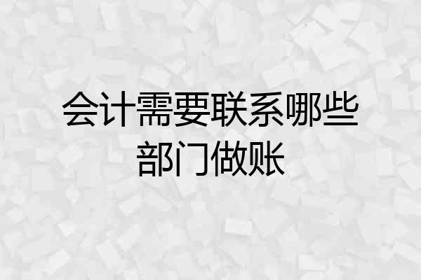 会计需要联系哪些部门做账