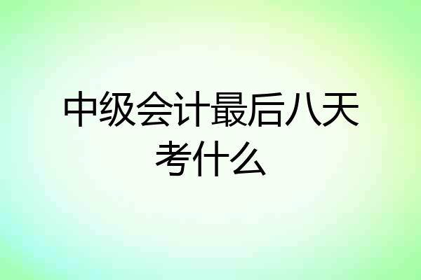 中级会计最后八天考什么