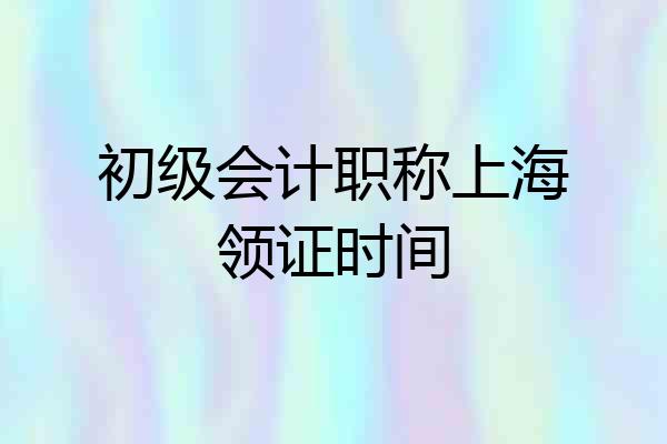 初级会计职称上海领证时间